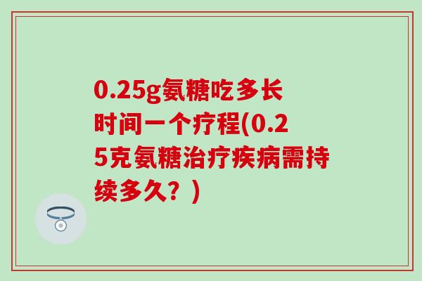 0.25g氨糖吃多长时间一个疗程(0.25克氨糖治疗疾病需持续多久？)-第1张图片-氨糖科普网