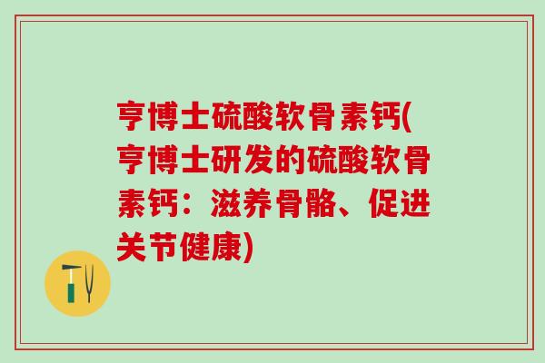 亨博士硫酸软骨素钙(亨博士研发的硫酸软骨素钙：滋养骨骼、促进关节健康)-第1张图片-氨糖科普网