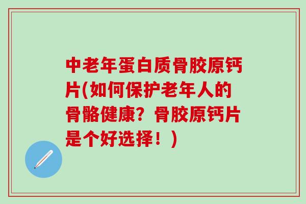 中老年蛋白质骨胶原钙片(如何保护老年人的骨骼健康？骨胶原钙片是个好选择！)-第1张图片-氨糖科普网