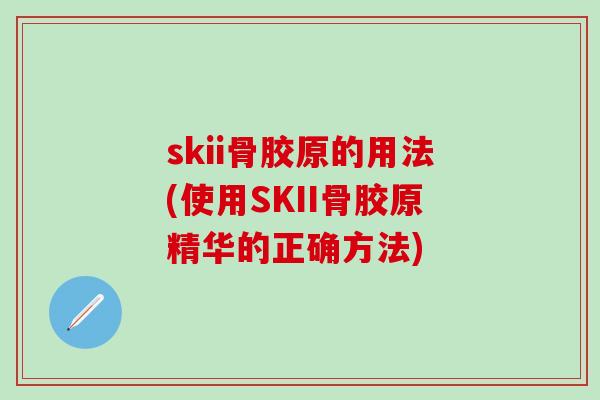 skii骨胶原的用法(使用SKII骨胶原精华的正确方法)-第1张图片-氨糖科普网 skii骨胶原的用法(使用SKII骨胶原精华的正确方法)-第1张图片-氨糖科普网