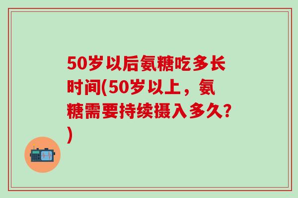 50岁以后氨糖吃多长时间(50岁以上，氨糖需要持续摄入多久？)-第1张图片-氨糖科普网