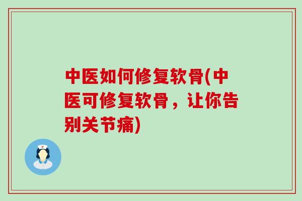 中医如何修复软骨(中医可修复软骨,让你告别关节痛)-第1张图片-氨糖科普网 中医如何修复软骨(中医可修复软骨,让你告别关节痛)-第1张图片-氨糖科普网