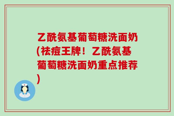 乙酰氨基葡萄糖洗面奶(祛痘王牌！乙酰氨基葡萄糖洗面奶重点推荐)-第1张图片-氨糖科普网