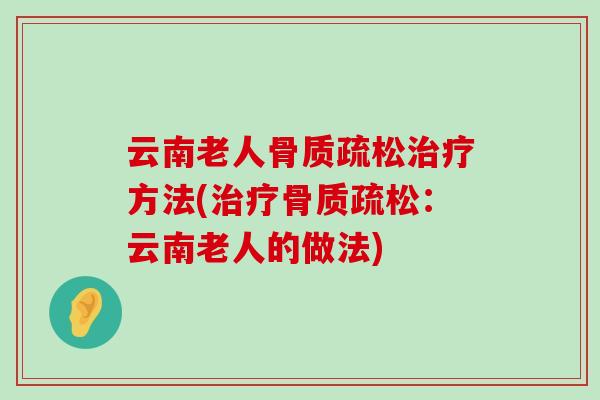云南老人骨质疏松治疗方法(治疗骨质疏松:云南老人的做法)-第1张图片-氨糖科普网 云南老人骨质疏松治疗方法(治疗骨质疏松:云南老人的做法)-第1张图片-氨糖科普网
