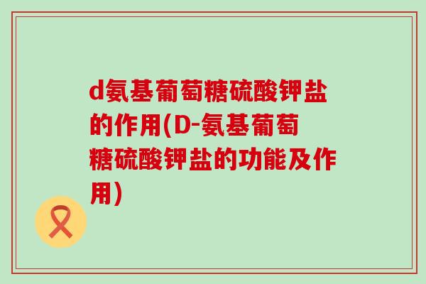 d氨基葡萄糖硫酸钾盐的作用(D-氨基葡萄糖硫酸钾盐的功能及作用)-第1张图片-氨糖科普网