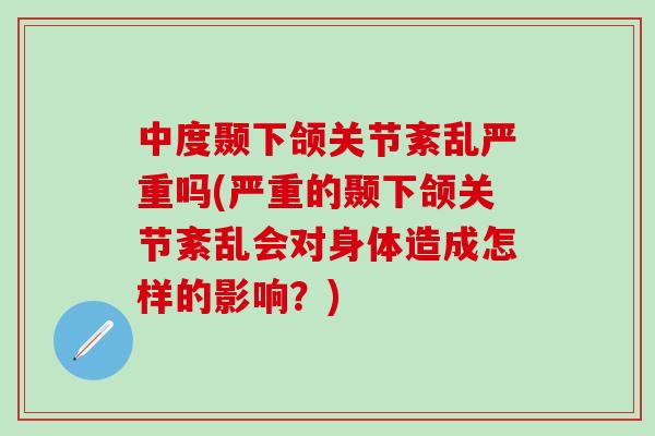 中度颞下颌关节紊乱严重吗(严重的颞下颌关节紊乱会对身体造成怎样的影响？)-第1张图片-氨糖科普网
