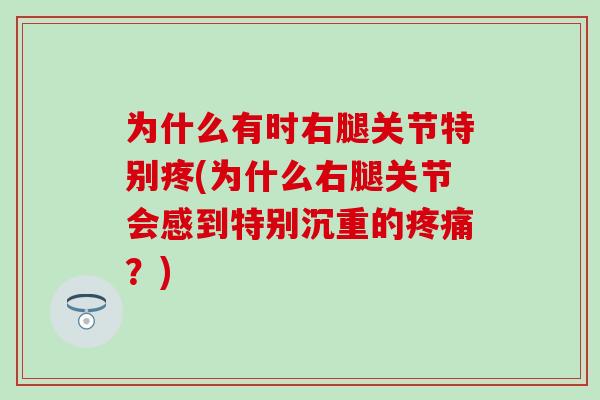 为什么有时右腿关节特别疼(为什么右腿关节会感到特别沉重的疼痛?)-第1张图片-氨糖科普网 为什么有时右腿关节特别疼(为什么右腿关节会感到特别沉重的疼痛?)-第1张图片-氨糖科普网
