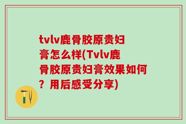 tvlv鹿骨胶原贵妇膏怎么样(Tvlv鹿骨胶原贵妇膏效果如何？用后感受分享)-第1张图片-氨糖科普网
