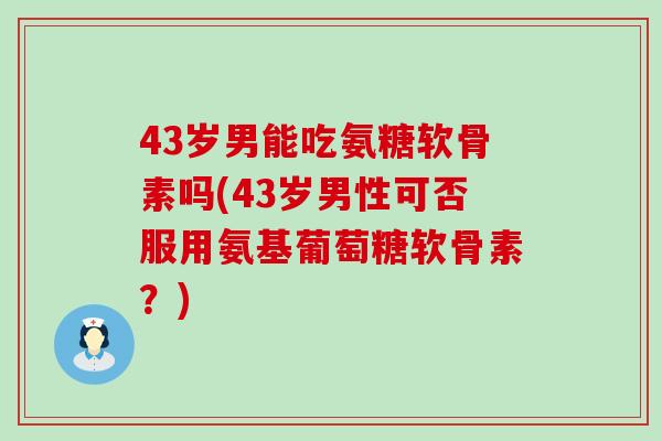 43岁男能吃氨糖软骨素吗(43岁男性可否服用氨基葡萄糖软骨素？)-第1张图片-氨糖科普网