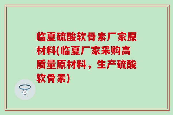 临夏硫酸软骨素厂家原材料(临夏厂家采购高质量原材料,生产硫酸软骨素)-第1张图片-氨糖科普网 临夏硫酸软骨素厂家原材料(临夏厂家采购高质量原材料,生产硫酸软骨素)-第1张图片-氨糖科普网