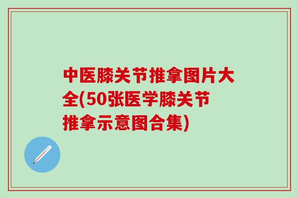 中医膝关节推拿图片大全(50张医学膝关节推拿示意图合集)-第1张图片-氨糖科普网