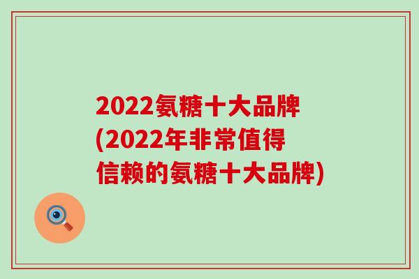 2022氨糖十大品牌(2022年非常值得信赖的氨糖十大品牌)-第1张图片-氨糖科普网 2022氨糖十大品牌(2022年非常值得信赖的氨糖十大品牌)-第1张图片-氨糖科普网