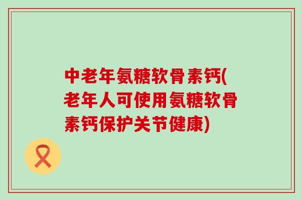 中老年氨糖软骨素钙(老年人可使用氨糖软骨素钙保护关节健康)-第1张图片-氨糖科普网 中老年氨糖软骨素钙(老年人可使用氨糖软骨素钙保护关节健康)-第1张图片-氨糖科普网