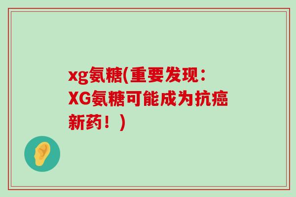 xg氨糖(重要发现:XG氨糖可能成为抗癌新药!)-第1张图片-氨糖科普网 xg氨糖(重要发现:XG氨糖可能成为抗癌新药!)-第1张图片-氨糖科普网