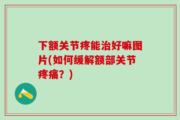 下额关节疼能治好嘛图片(如何缓解额部关节疼痛?)-第1张图片-氨糖科普网 下额关节疼能治好嘛图片(如何缓解额部关节疼痛?)-第1张图片-氨糖科普网