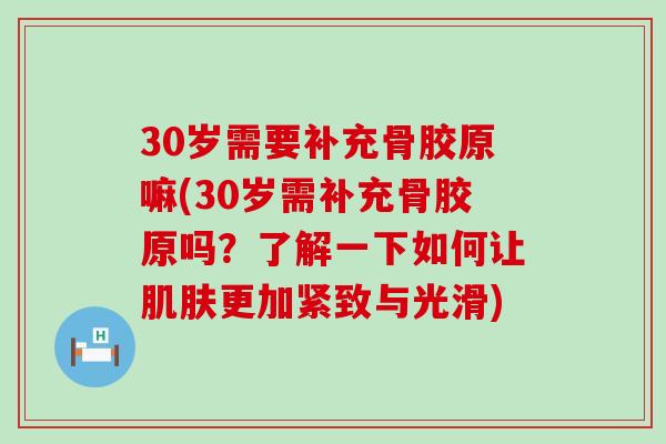 30岁需要补充骨胶原嘛(30岁需补充骨胶原吗？了解一下如何让肌肤更加紧致与光滑)-第1张图片-氨糖科普网