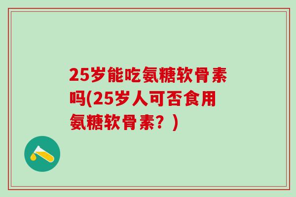 25岁能吃氨糖软骨素吗(25岁人可否食用氨糖软骨素?)-第1张图片-氨糖科普网 25岁能吃氨糖软骨素吗(25岁人可否食用氨糖软骨素?)-第1张图片-氨糖科普网