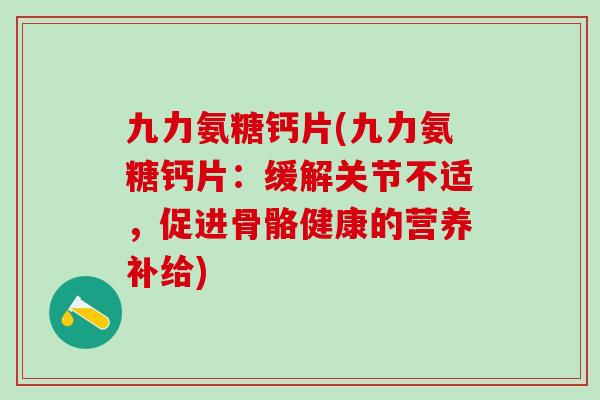 九力氨糖钙片(九力氨糖钙片:缓解关节不适,促进骨骼健康的营养补给)-第1张图片-氨糖科普网 九力氨糖钙片(九力氨糖钙片:缓解关节不适,促进骨骼健康的营养补给)-第1张图片-氨糖科普网