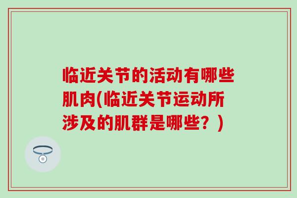 临近关节的活动有哪些肌肉(临近关节运动所涉及的肌群是哪些?)-第1张图片-氨糖科普网 临近关节的活动有哪些肌肉(临近关节运动所涉及的肌群是哪些?)-第1张图片-氨糖科普网