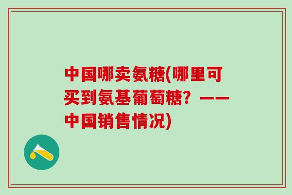 中国哪卖氨糖(哪里可买到氨基葡萄糖?——中国销售情况)-第1张图片-氨糖科普网 中国哪卖氨糖(哪里可买到氨基葡萄糖?——中国销售情况)-第1张图片-氨糖科普网