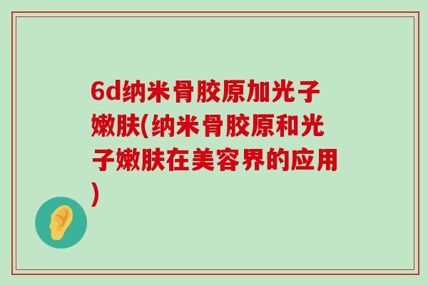 6d纳米骨胶原加光子嫩肤(纳米骨胶原和光子嫩肤在美容界的应用)-第1张图片-氨糖科普网 6d纳米骨胶原加光子嫩肤(纳米骨胶原和光子嫩肤在美容界的应用)-第1张图片-氨糖科普网