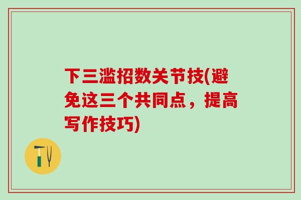 下三滥招数关节技(避免这三个共同点,提高写作技巧)-第1张图片-氨糖科普网 下三滥招数关节技(避免这三个共同点,提高写作技巧)-第1张图片-氨糖科普网