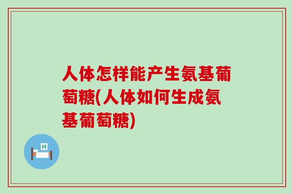 人体怎样能产生氨基葡萄糖(人体如何生成氨基葡萄糖)-第1张图片-氨糖科普网