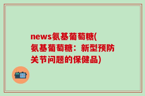 news氨基葡萄糖(氨基葡萄糖：新型预防关节问题的保健品)-第1张图片-氨糖科普网