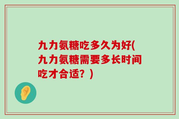 九力氨糖吃多久为好(九力氨糖需要多长时间吃才合适?)-第1张图片-氨糖科普网 九力氨糖吃多久为好(九力氨糖需要多长时间吃才合适?)-第1张图片-氨糖科普网