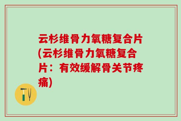 云杉维骨力氧糖复合片(云杉维骨力氧糖复合片:有效缓解骨关节疼痛)-第1张图片-氨糖科普网 云杉维骨力氧糖复合片(云杉维骨力氧糖复合片:有效缓解骨关节疼痛)-第1张图片-氨糖科普网