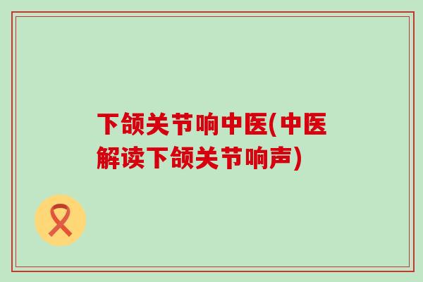 下颌关节响中医(中医解读下颌关节响声)-第1张图片-氨糖科普网 下颌关节响中医(中医解读下颌关节响声)-第1张图片-氨糖科普网
