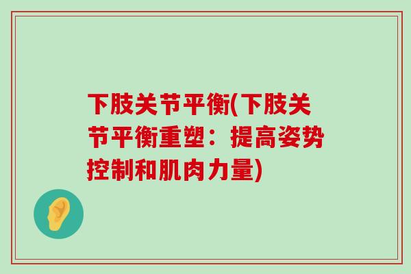下肢关节平衡(下肢关节平衡重塑:提高姿势控制和肌肉力量)-第1张图片-氨糖科普网 下肢关节平衡(下肢关节平衡重塑:提高姿势控制和肌肉力量)-第1张图片-氨糖科普网