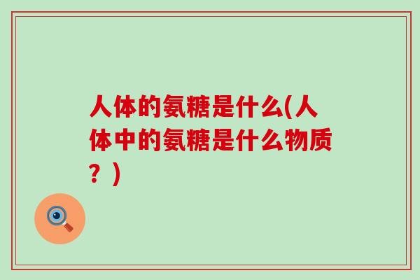 人体的氨糖是什么(人体中的氨糖是什么物质？)-第1张图片-氨糖科普网