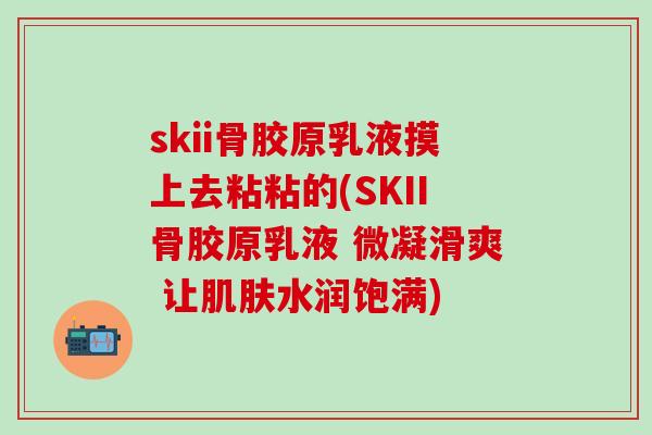 skii骨胶原乳液摸上去粘粘的(SKII骨胶原乳液 微凝滑爽 让肌肤水润饱满)-第1张图片-氨糖科普网 skii骨胶原乳液摸上去粘粘的(SKII骨胶原乳液 微凝滑爽 让肌肤水润饱满)-第1张图片-氨糖科普网