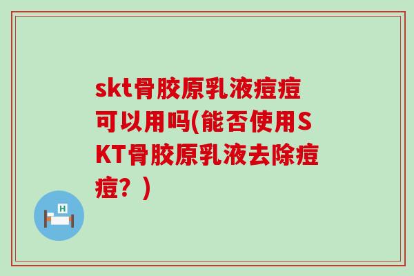 skt骨胶原乳液痘痘可以用吗(能否使用SKT骨胶原乳液去除痘痘?)-第1张图片-氨糖科普网 skt骨胶原乳液痘痘可以用吗(能否使用SKT骨胶原乳液去除痘痘?)-第1张图片-氨糖科普网