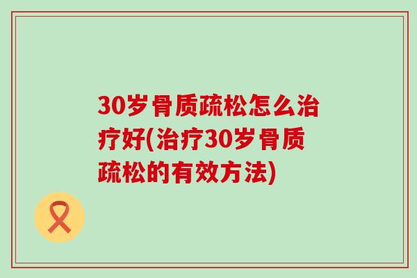 30岁骨质疏松怎么治疗好(治疗30岁骨质疏松的有效方法)-第1张图片-氨糖科普网 30岁骨质疏松怎么治疗好(治疗30岁骨质疏松的有效方法)-第1张图片-氨糖科普网