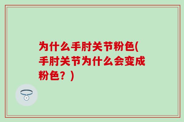 为什么手肘关节粉色(手肘关节为什么会变成粉色?)-第1张图片-氨糖科普网 为什么手肘关节粉色(手肘关节为什么会变成粉色?)-第1张图片-氨糖科普网
