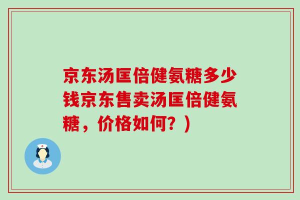 京东汤匡倍健氨糖多少钱京东售卖汤匡倍健氨糖,价格如何?)-第1张图片-氨糖科普网 京东汤匡倍健氨糖多少钱京东售卖汤匡倍健氨糖,价格如何?)-第1张图片-氨糖科普网