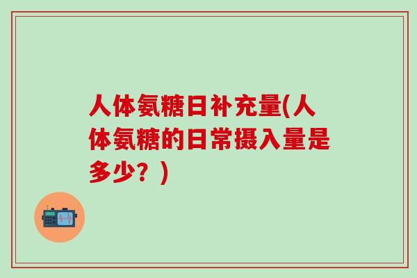人体氨糖日补充量(人体氨糖的日常摄入量是多少?)-第1张图片-氨糖科普网 人体氨糖日补充量(人体氨糖的日常摄入量是多少?)-第1张图片-氨糖科普网