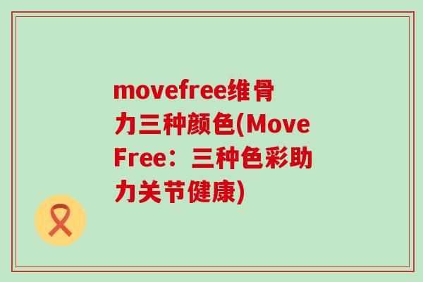 movefree维骨力三种颜色(MoveFree:三种色彩助力关节健康)-第1张图片-氨糖科普网 movefree维骨力三种颜色(MoveFree:三种色彩助力关节健康)-第1张图片-氨糖科普网