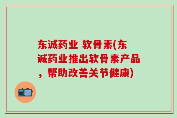 东诚药业 软骨素(东诚药业推出软骨素产品,帮助改善关节健康)-第1张图片-氨糖科普网 东诚药业 软骨素(东诚药业推出软骨素产品,帮助改善关节健康)-第1张图片-氨糖科普网