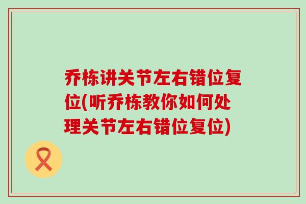 乔栋讲关节左右错位复位(听乔栋教你如何处理关节左右错位复位)-第1张图片-氨糖科普网 乔栋讲关节左右错位复位(听乔栋教你如何处理关节左右错位复位)-第1张图片-氨糖科普网