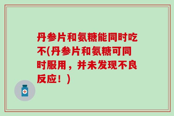 丹参片和氨糖能同时吃不(丹参片和氨糖可同时服用,并未发现不良反应!)-第1张图片-氨糖科普网 丹参片和氨糖能同时吃不(丹参片和氨糖可同时服用,并未发现不良反应!)-第1张图片-氨糖科普网