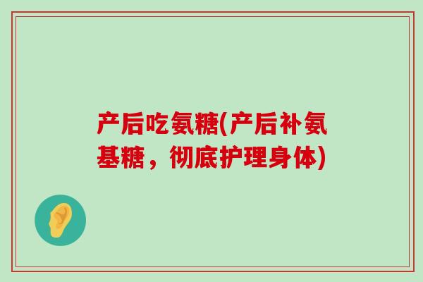 产后吃氨糖(产后补氨基糖,彻底护理身体)-第1张图片-氨糖科普网 产后吃氨糖(产后补氨基糖,彻底护理身体)-第1张图片-氨糖科普网