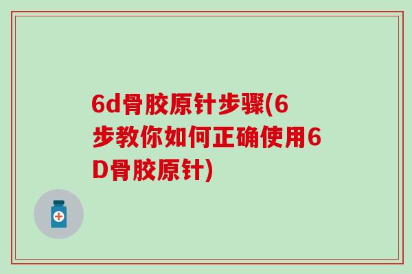 6d骨胶原针步骤(6步教你如何正确使用6D骨胶原针)-第1张图片-氨糖科普网 6d骨胶原针步骤(6步教你如何正确使用6D骨胶原针)-第1张图片-氨糖科普网
