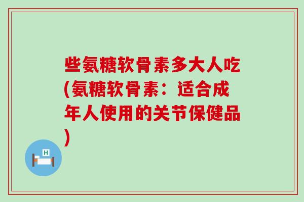 些氨糖软骨素多大人吃(氨糖软骨素:适合成年人使用的关节保健品)-第1张图片-氨糖科普网 些氨糖软骨素多大人吃(氨糖软骨素:适合成年人使用的关节保健品)-第1张图片-氨糖科普网