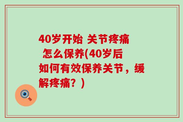 40岁开始 关节疼痛 怎么保养(40岁后如何有效保养关节，缓解疼痛？)-第1张图片-氨糖科普网