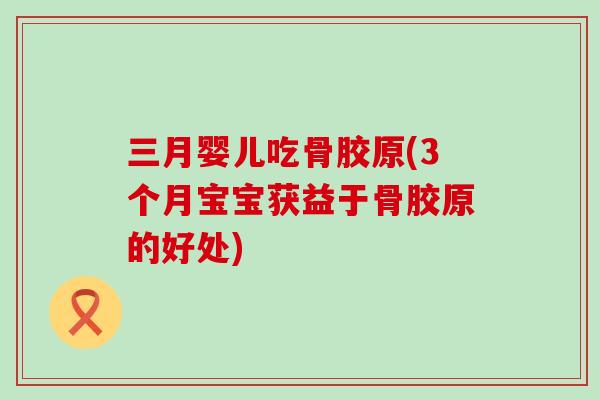 三月婴儿吃骨胶原(3个月宝宝获益于骨胶原的好处)-第1张图片-氨糖科普网 三月婴儿吃骨胶原(3个月宝宝获益于骨胶原的好处)-第1张图片-氨糖科普网
