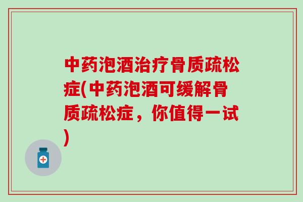 中药泡酒治疗骨质疏松症(中药泡酒可缓解骨质疏松症，你值得一试)-第1张图片-氨糖科普网
