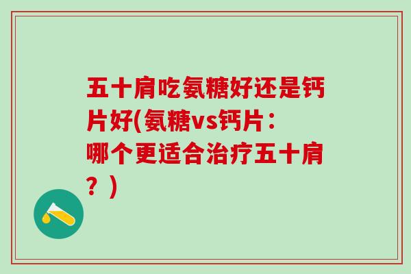 五十肩吃氨糖好还是钙片好(氨糖vs钙片：哪个更适合治疗五十肩？)-第1张图片-氨糖科普网